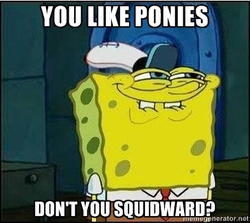 You like ponies dont you.jpg